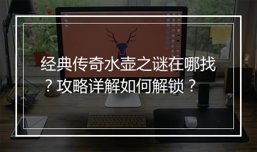 经典传奇水壶之谜在哪找？攻略详解如何解锁？