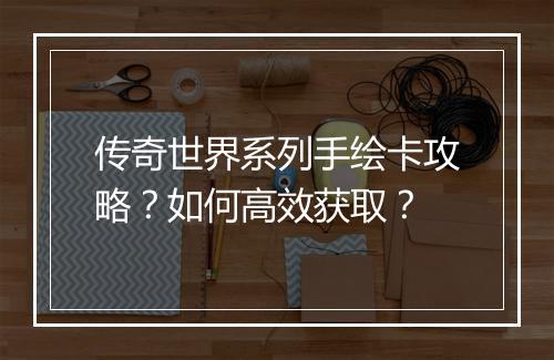 传奇世界系列手绘卡攻略？如何高效获取？