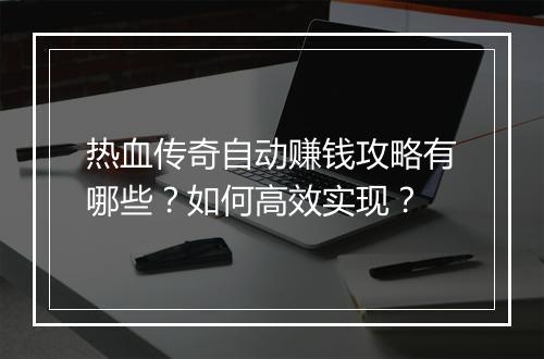 热血传奇自动赚钱攻略有哪些？如何高效实现？