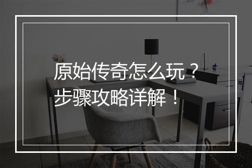 原始传奇怎么玩？步骤攻略详解！
