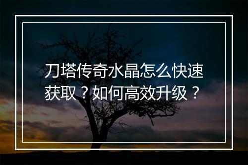 刀塔传奇水晶怎么快速获取？如何高效升级？