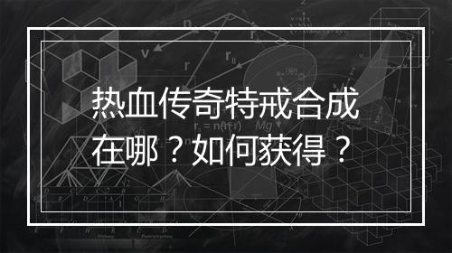 热血传奇特戒合成在哪？如何获得？