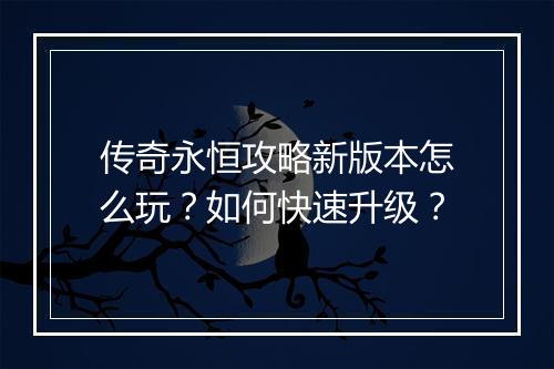 传奇永恒攻略新版本怎么玩？如何快速升级？