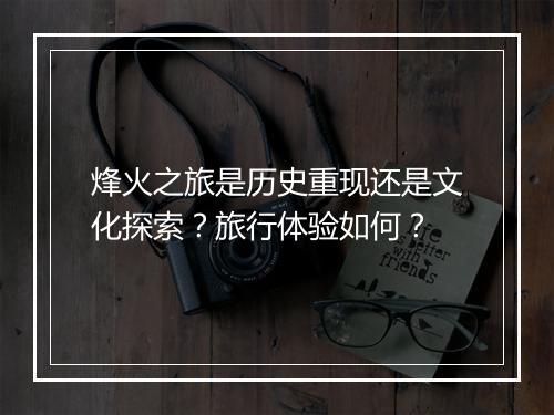 烽火之旅是历史重现还是文化探索？旅行体验如何？