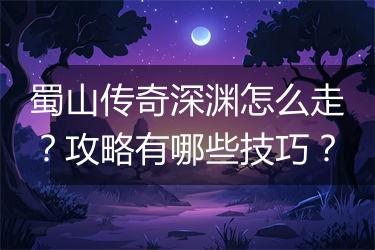 蜀山传奇深渊怎么走？攻略有哪些技巧？