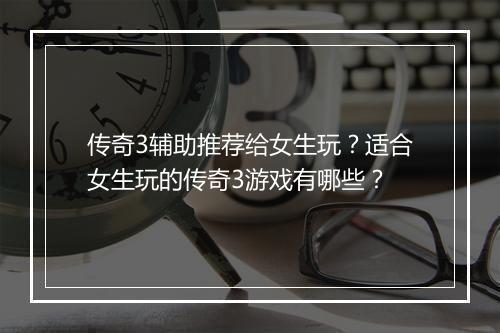 传奇3辅助推荐给女生玩？适合女生玩的传奇3游戏有哪些？