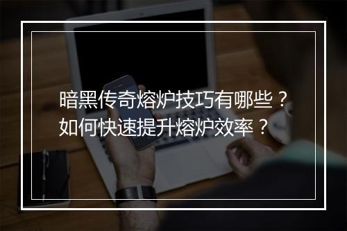 暗黑传奇熔炉技巧有哪些？如何快速提升熔炉效率？