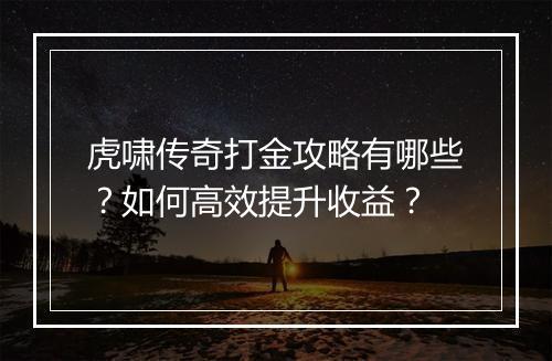 虎啸传奇打金攻略有哪些？如何高效提升收益？