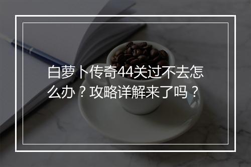 白萝卜传奇44关过不去怎么办？攻略详解来了吗？