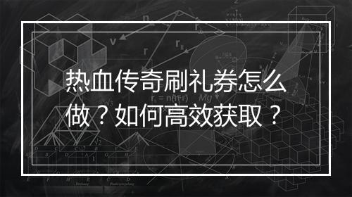 热血传奇刷礼券怎么做？如何高效获取？