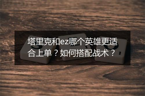 塔里克和ez哪个英雄更适合上单？如何搭配战术？