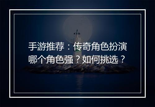 手游推荐：传奇角色扮演哪个角色强？如何挑选？