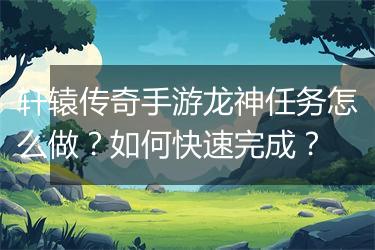 轩辕传奇手游龙神任务怎么做？如何快速完成？