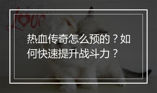 热血传奇怎么预的？如何快速提升战斗力？
