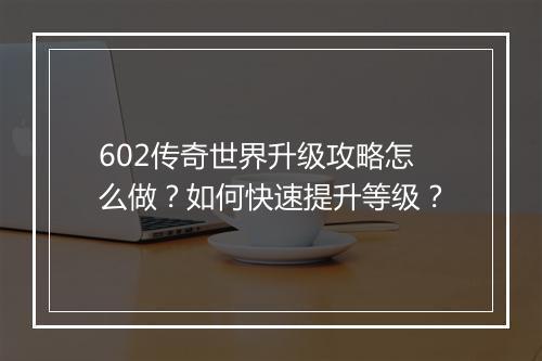 602传奇世界升级攻略怎么做？如何快速提升等级？