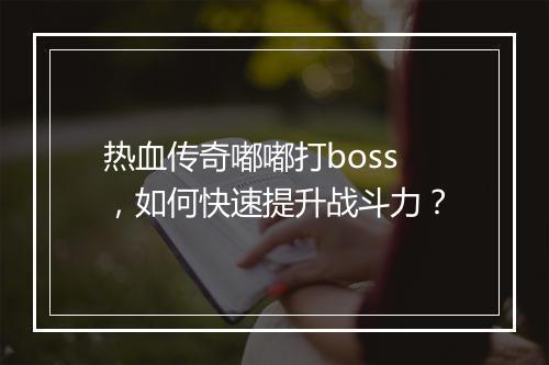 热血传奇嘟嘟打boss，如何快速提升战斗力？