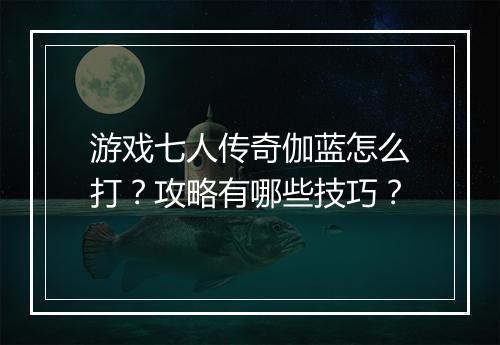 游戏七人传奇伽蓝怎么打？攻略有哪些技巧？