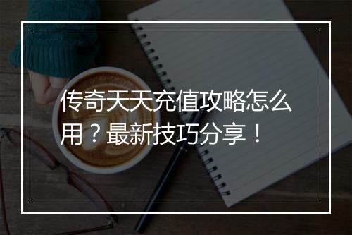 传奇天天充值攻略怎么用？最新技巧分享！