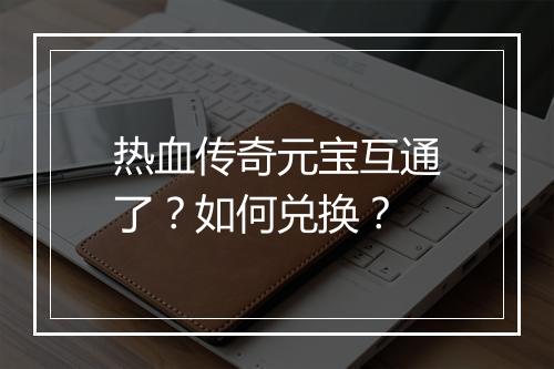 热血传奇元宝互通了？如何兑换？