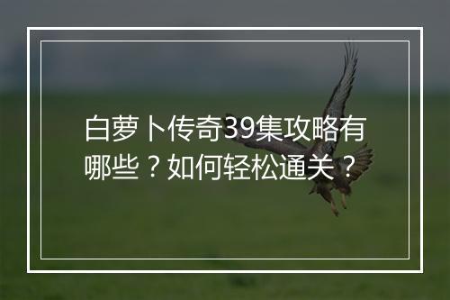 白萝卜传奇39集攻略有哪些？如何轻松通关？