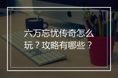 六万忘忧传奇怎么玩？攻略有哪些？