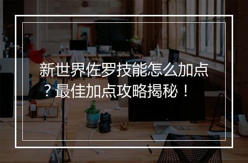新世界佐罗技能怎么加点？最佳加点攻略揭秘！