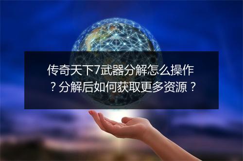 传奇天下7武器分解怎么操作？分解后如何获取更多资源？