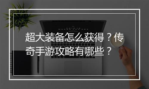 超大装备怎么获得？传奇手游攻略有哪些？