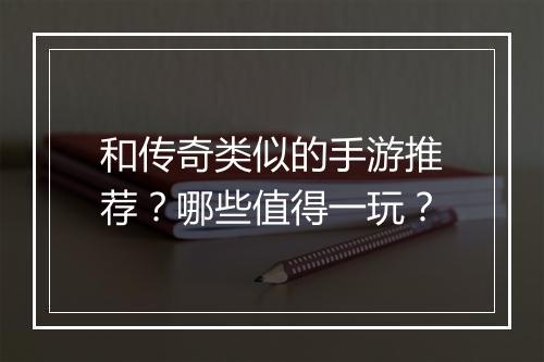 和传奇类似的手游推荐？哪些值得一玩？