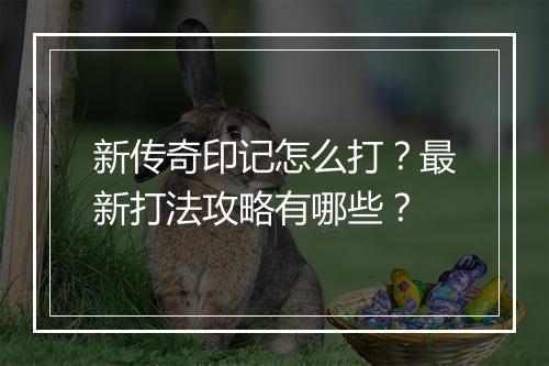 新传奇印记怎么打？最新打法攻略有哪些？
