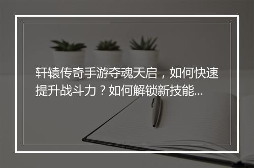 轩辕传奇手游夺魂天启，如何快速提升战斗力？如何解锁新技能？