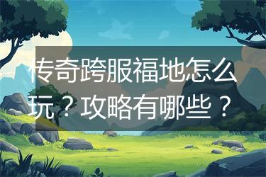 传奇跨服福地怎么玩？攻略有哪些？