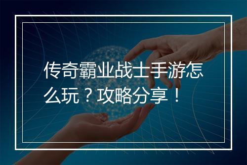 传奇霸业战士手游怎么玩？攻略分享！