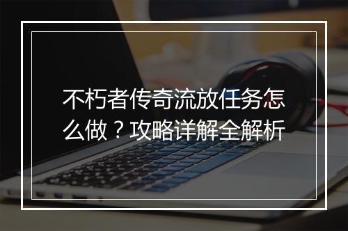 不朽者传奇流放任务怎么做？攻略详解全解析