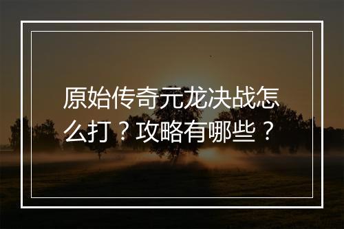 原始传奇元龙决战怎么打？攻略有哪些？