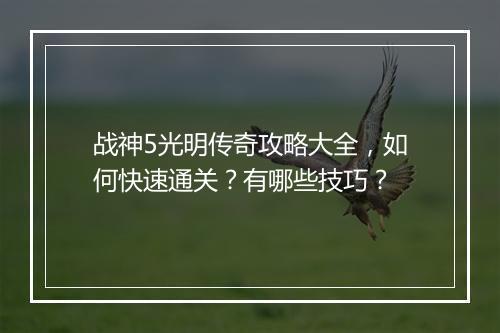 战神5光明传奇攻略大全，如何快速通关？有哪些技巧？