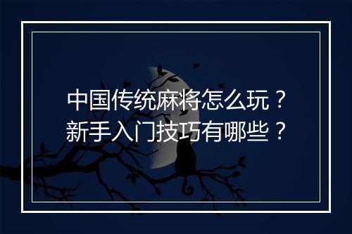 中国传统麻将怎么玩？新手入门技巧有哪些？