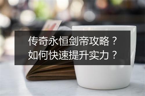 传奇永恒剑帝攻略？如何快速提升实力？