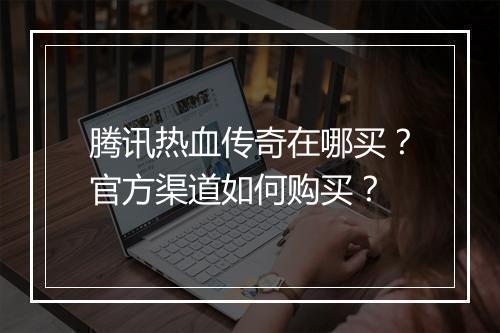 腾讯热血传奇在哪买？官方渠道如何购买？