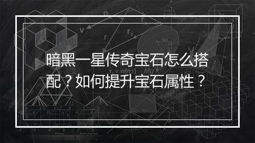 暗黑一星传奇宝石怎么搭配？如何提升宝石属性？