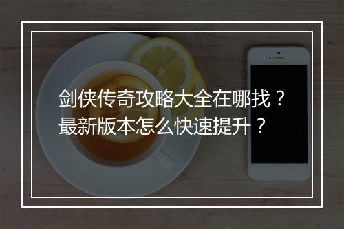 剑侠传奇攻略大全在哪找？最新版本怎么快速提升？