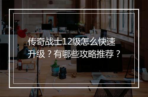传奇战士12级怎么快速升级？有哪些攻略推荐？