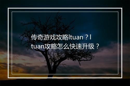 传奇游戏攻略ltuan？ltuan攻略怎么快速升级？