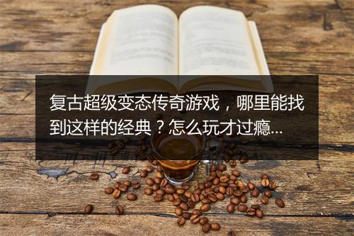 复古超级变态传奇游戏，哪里能找到这样的经典？怎么玩才过瘾？