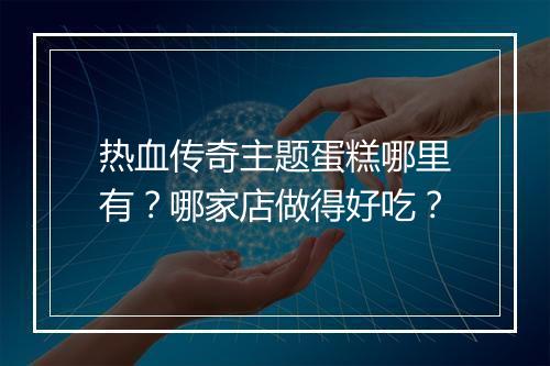 热血传奇主题蛋糕哪里有？哪家店做得好吃？
