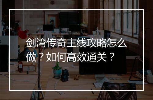 剑湾传奇主线攻略怎么做？如何高效通关？