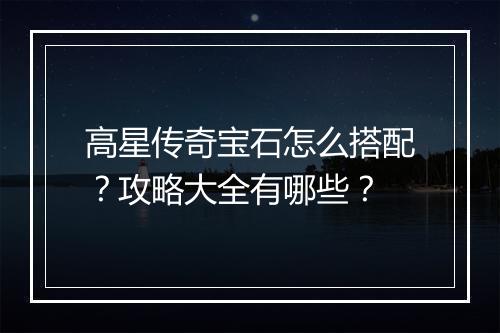 高星传奇宝石怎么搭配？攻略大全有哪些？
