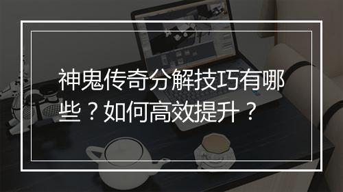神鬼传奇分解技巧有哪些？如何高效提升？