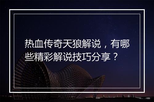 热血传奇天狼解说，有哪些精彩解说技巧分享？
