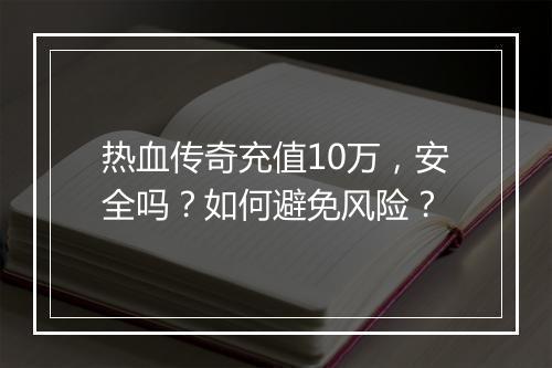 热血传奇充值10万，安全吗？如何避免风险？